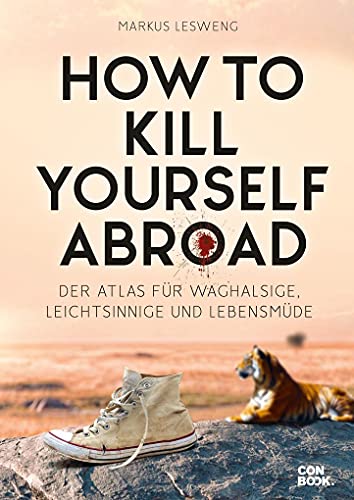 How to Kill Yourself Abroad: Der Atlas für Waghalsige, Leichtsinnige und Lebensmüde von Conbook Medien GmbH